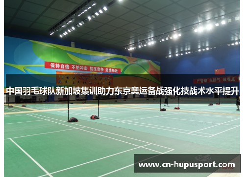 中国羽毛球队新加坡集训助力东京奥运备战强化技战术水平提升