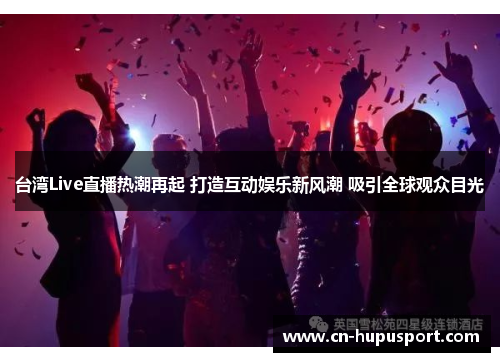 台湾Live直播热潮再起 打造互动娱乐新风潮 吸引全球观众目光